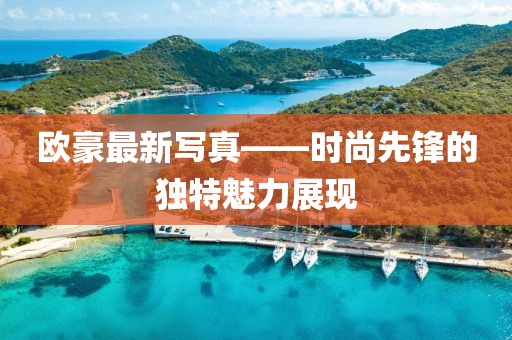 欧豪最新写真——时尚先锋的独特魅力展现