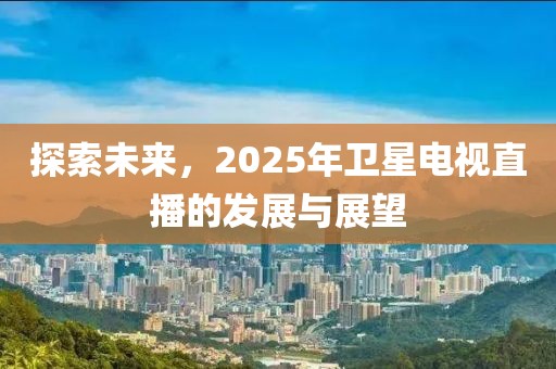 探索未来，2025年卫星电视直播的发展与展望