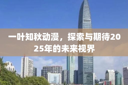 一叶知秋动漫，探索与期待2025年的未来视界