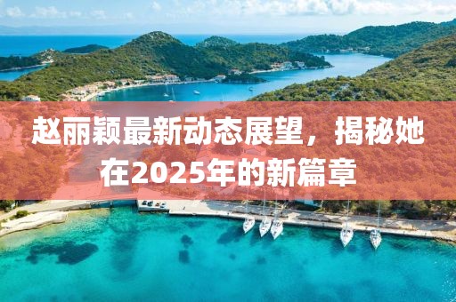 赵丽颖最新动态展望，揭秘她在2025年的新篇章