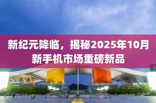 新纪元降临，揭秘2025年10月新手机市场重磅新品