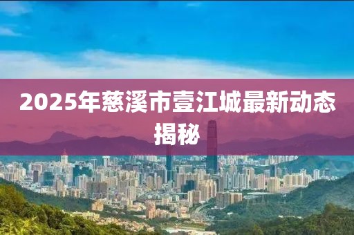 2025年慈溪市壹江城最新动态揭秘