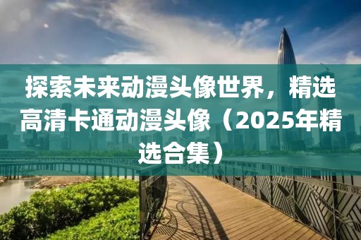 探索未来动漫头像世界，精选高清卡通动漫头像（2025年精选合集）