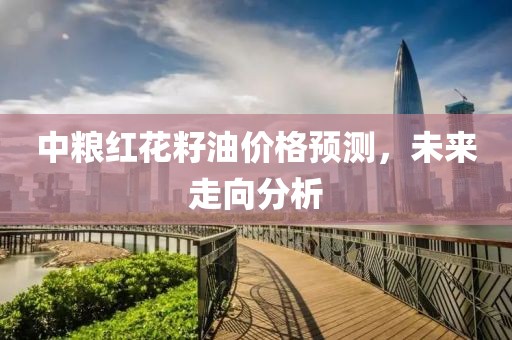 中粮红花籽油价格预测，未来走向分析