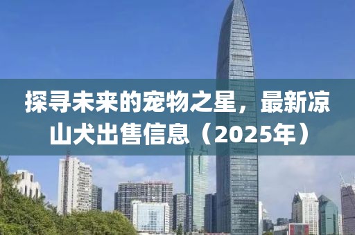 探寻未来的宠物之星，最新凉山犬出售信息（2025年）