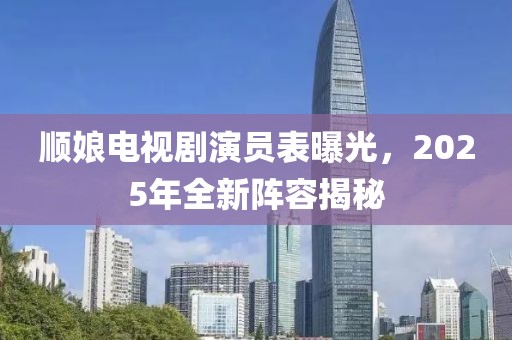 顺娘电视剧演员表曝光，2025年全新阵容揭秘