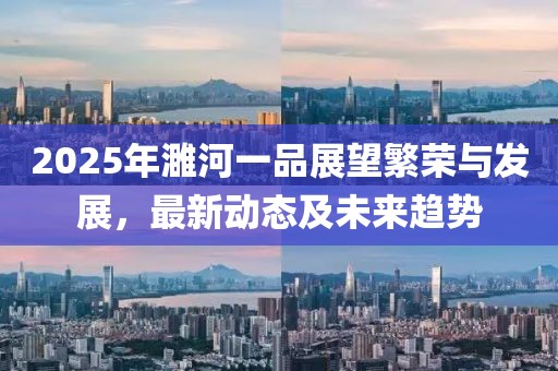 2025年濉河一品展望繁荣与发展，最新动态及未来趋势