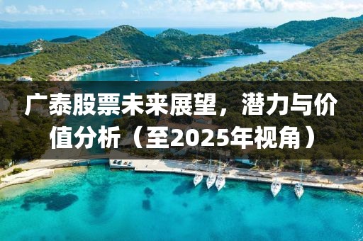 广泰股票未来展望，潜力与价值分析（至2025年视角）