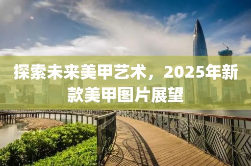 探索未来美甲艺术，2025年新款美甲图片展望