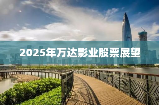 2025年万达影业股票展望