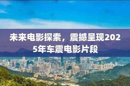 未来电影探索，震撼呈现2025年车震电影片段