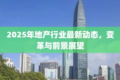 2025年地产行业最新动态，变革与前景展望