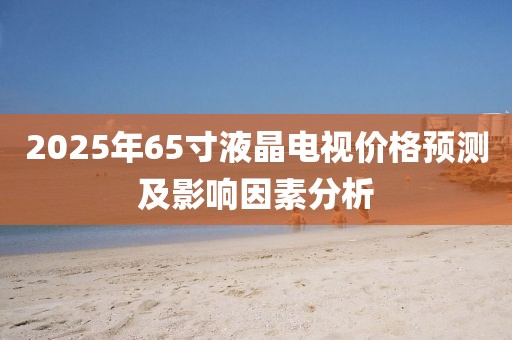 2025年65寸液晶电视价格预测及影响因素分析