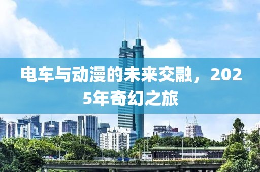 电车与动漫的未来交融，2025年奇幻之旅