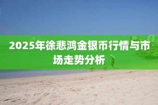 2025年徐悲鸿金银币行情与市场走势分析