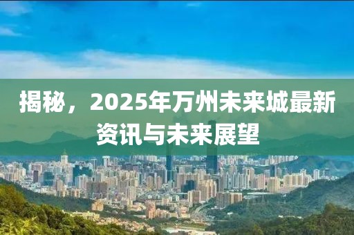 揭秘，2025年万州未来城最新资讯与未来展望