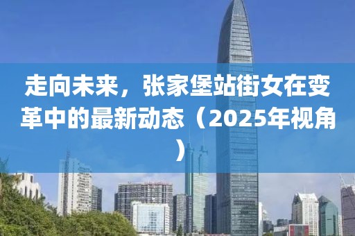 走向未来，张家堡站街女在变革中的最新动态（2025年视角）