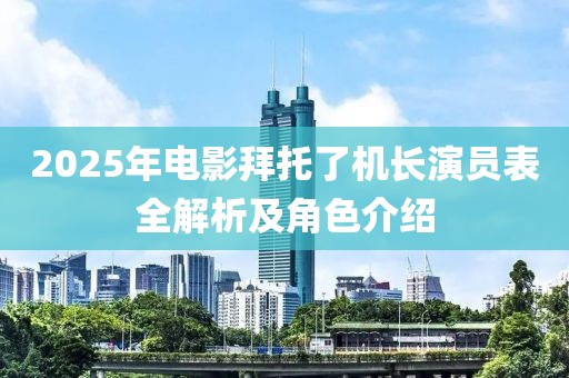 2025年电影拜托了机长演员表全解析及角色介绍