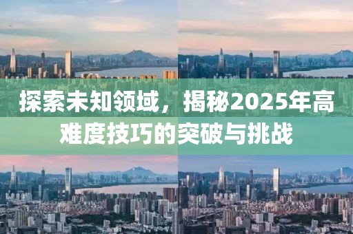 探索未知领域，揭秘2025年高难度技巧的突破与挑战