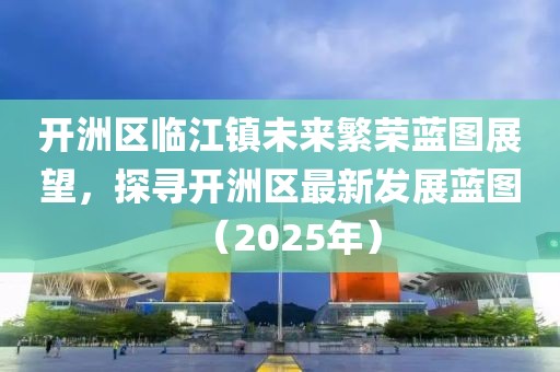 开洲区临江镇未来繁荣蓝图展望，探寻开洲区最新发展蓝图（2025年）