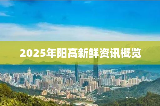 2025年阳高新鲜资讯概览