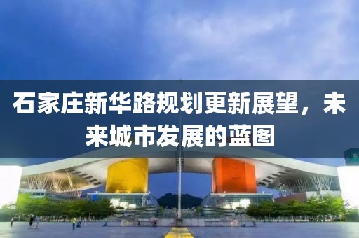 石家庄新华路规划更新展望，未来城市发展的蓝图