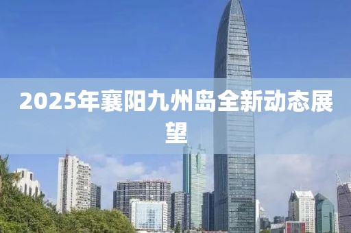 2025年襄阳九州岛全新动态展望