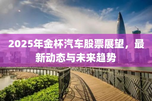 2025年金杯汽车股票展望，最新动态与未来趋势