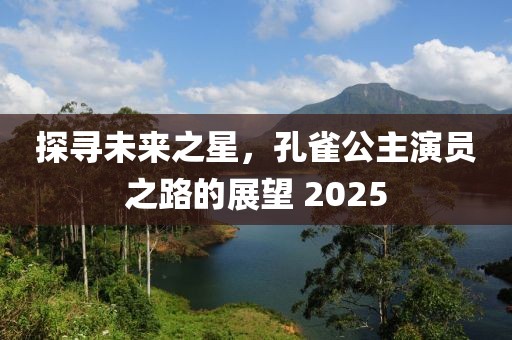 探寻未来之星，孔雀公主演员之路的展望 2025