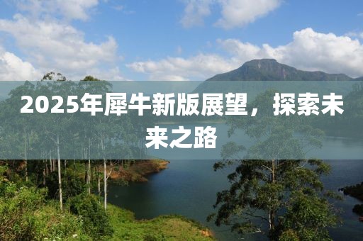 2025年犀牛新版展望，探索未来之路