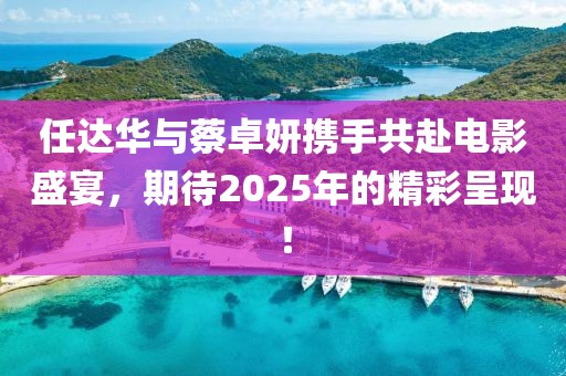 任达华与蔡卓妍携手共赴电影盛宴，期待2025年的精彩呈现！