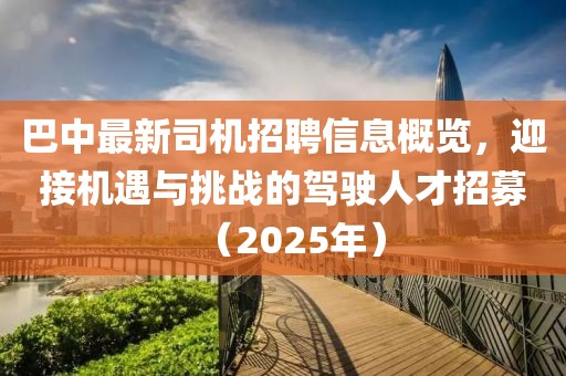 巴中最新司机招聘信息概览，迎接机遇与挑战的驾驶人才招募（2025年）