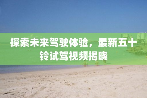 探索未来驾驶体验，最新五十铃试驾视频揭晓