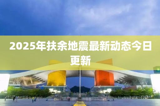2025年扶余地震最新动态今日更新
