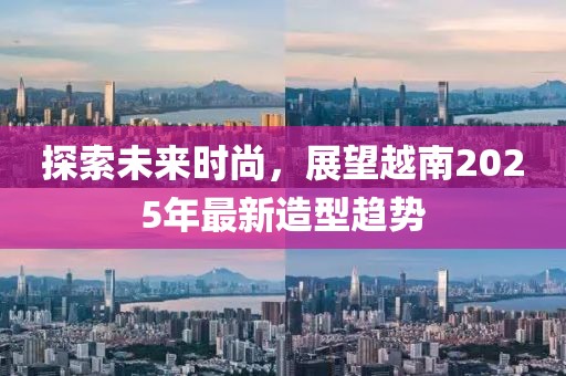探索未来时尚，展望越南2025年最新造型趋势