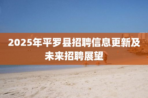 2025年平罗县招聘信息更新及未来招聘展望