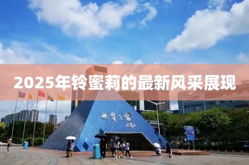 2025年铃蜜莉的最新风采展现