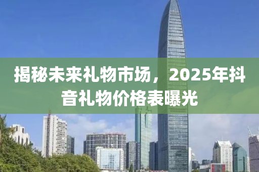 揭秘未来礼物市场，2025年抖音礼物价格表曝光