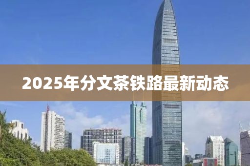 2025年分文茶铁路最新动态