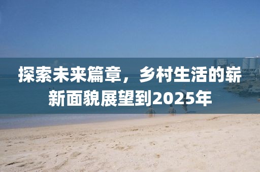 探索未来篇章，乡村生活的崭新面貌展望到2025年