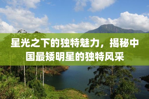 星光之下的独特魅力，揭秘中国最矮明星的独特风采