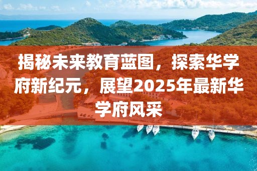 揭秘未来教育蓝图，探索华学府新纪元，展望2025年最新华学府风采