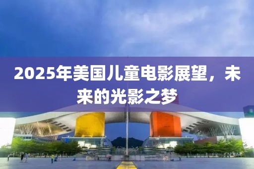 2025年美国儿童电影展望，未来的光影之梦