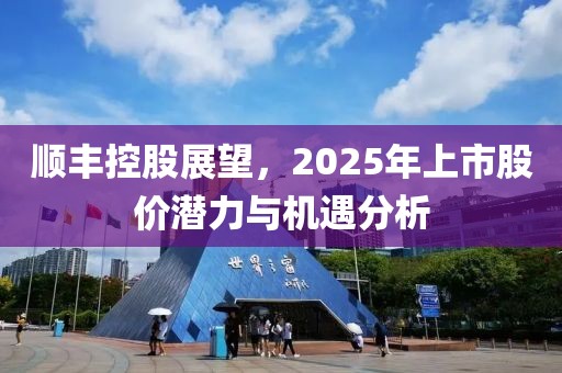 顺丰控股展望，2025年上市股价潜力与机遇分析