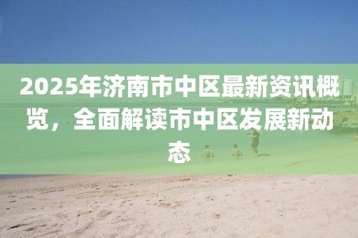 2025年济南市中区最新资讯概览，全面解读市中区发展新动态