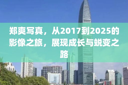 郑爽写真，从2017到2025的影像之旅，展现成长与蜕变之路