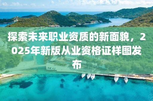 探索未来职业资质的新面貌，2025年新版从业资格证样图发布