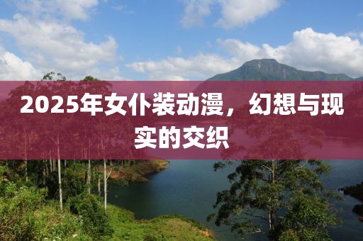 2025年女仆装动漫，幻想与现实的交织