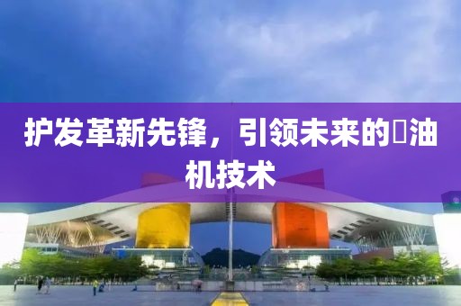护发革新先锋，引领未来的焗油机技术