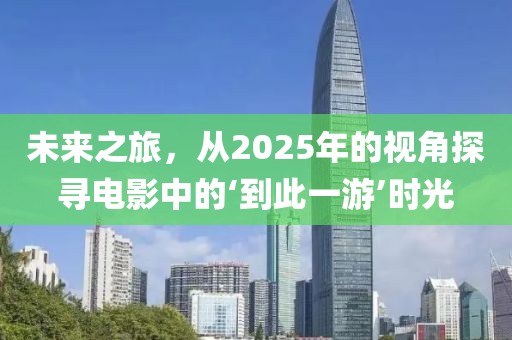 未来之旅，从2025年的视角探寻电影中的‘到此一游’时光